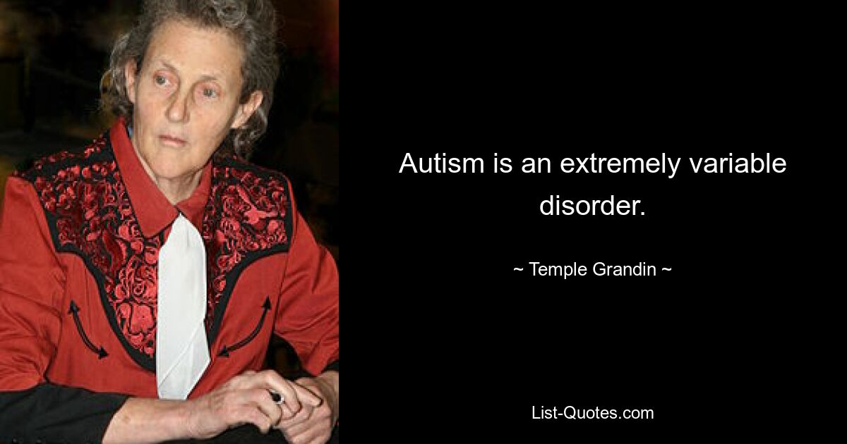 Autism is an extremely variable disorder. — © Temple Grandin