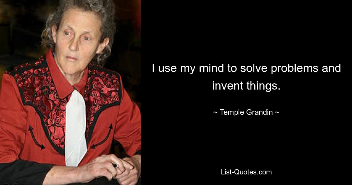 I use my mind to solve problems and invent things. — © Temple Grandin