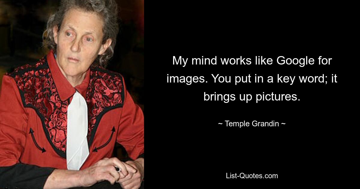 My mind works like Google for images. You put in a key word; it brings up pictures. — © Temple Grandin