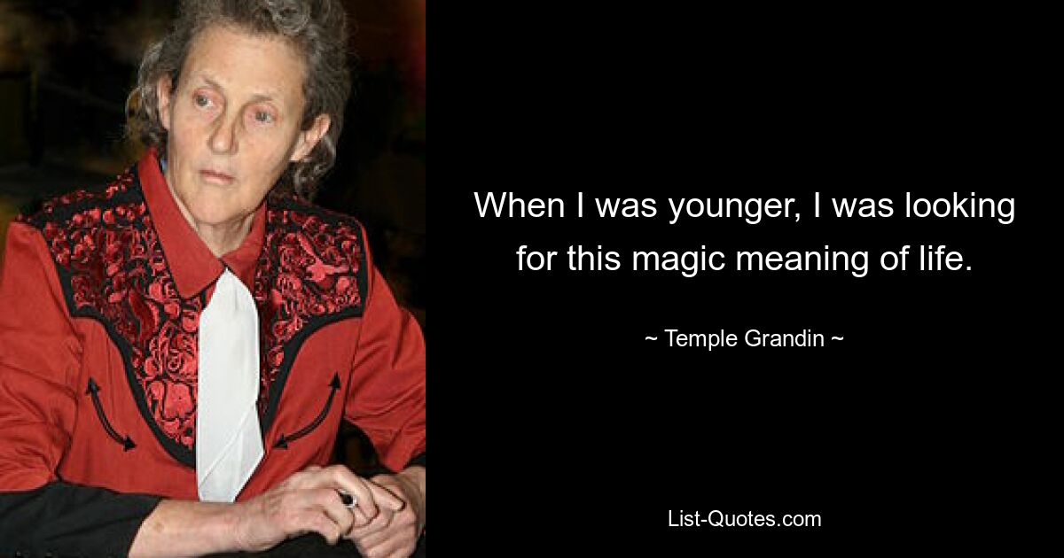 When I was younger, I was looking for this magic meaning of life. — © Temple Grandin