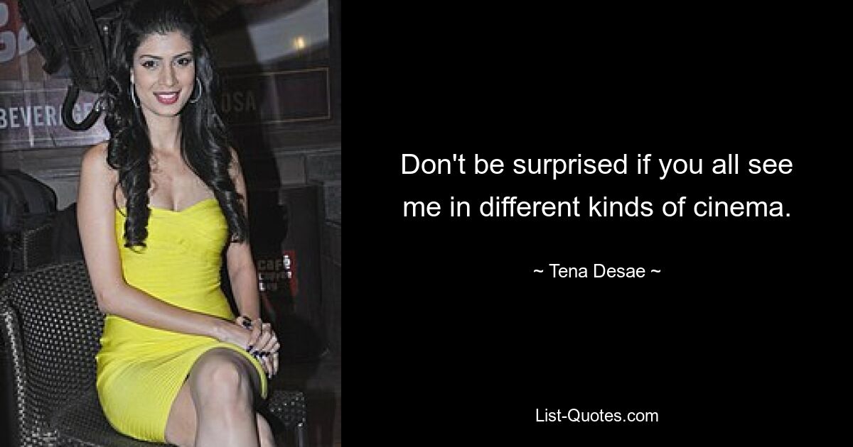 Don't be surprised if you all see me in different kinds of cinema. — © Tena Desae