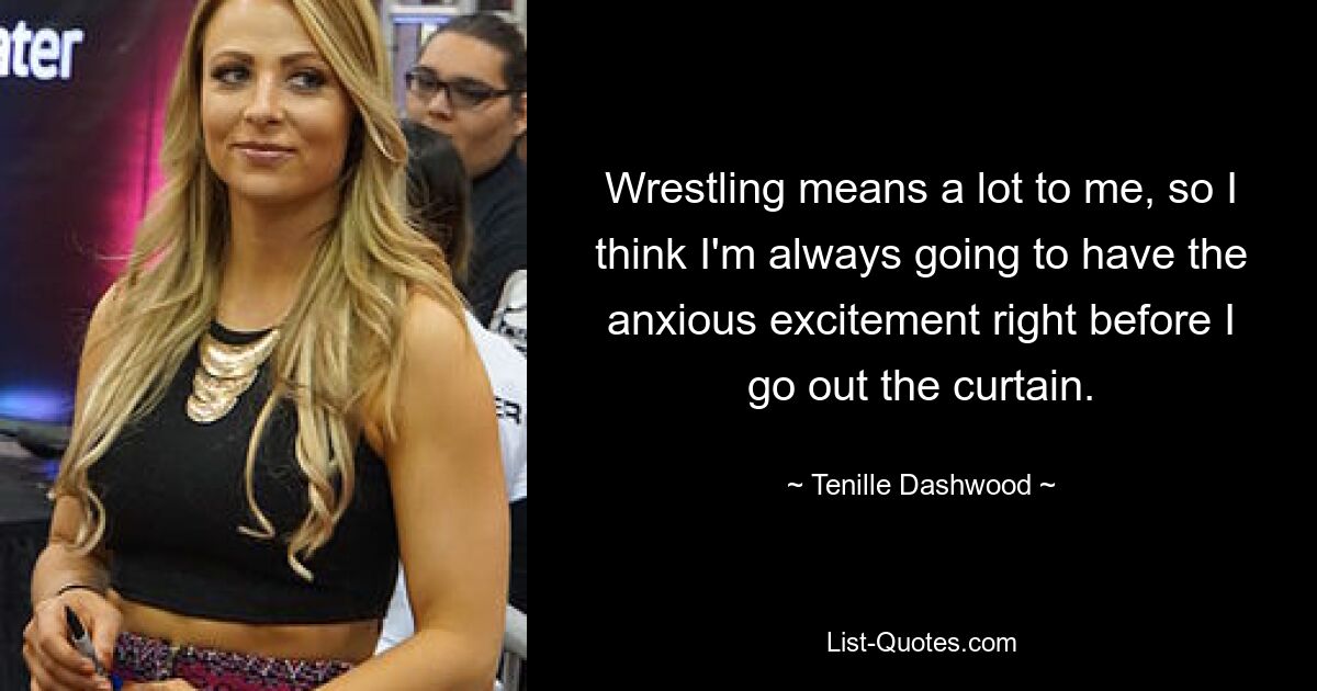 Wrestling means a lot to me, so I think I'm always going to have the anxious excitement right before I go out the curtain. — © Tenille Dashwood