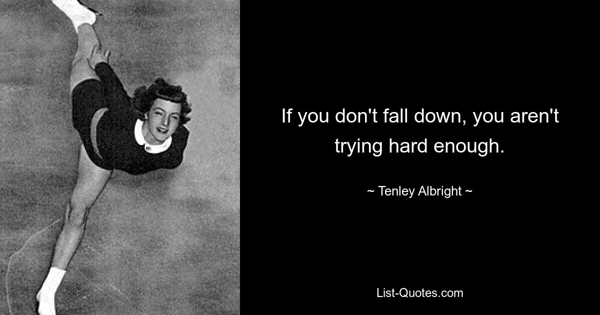 If you don't fall down, you aren't trying hard enough. — © Tenley Albright