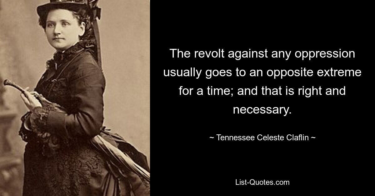 The revolt against any oppression usually goes to an opposite extreme for a time; and that is right and necessary. — © Tennessee Celeste Claflin