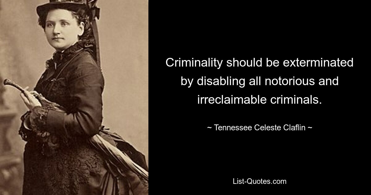 Criminality should be exterminated by disabling all notorious and irreclaimable criminals. — © Tennessee Celeste Claflin