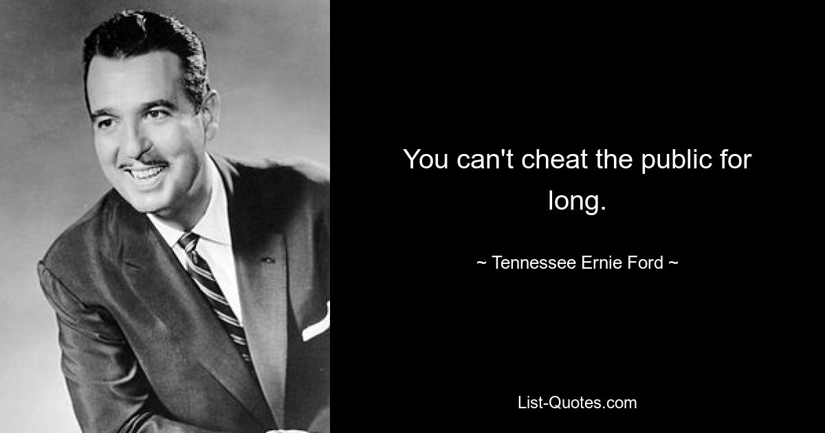 You can't cheat the public for long. — © Tennessee Ernie Ford