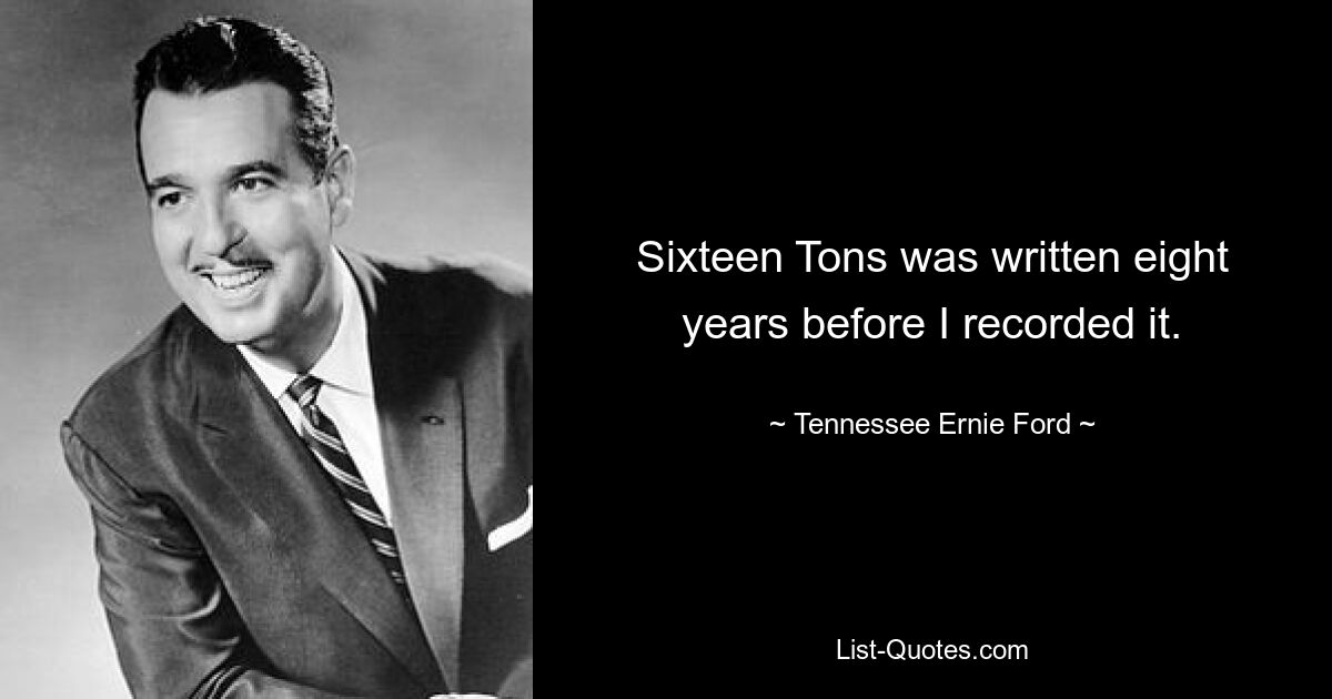 Sixteen Tons was written eight years before I recorded it. — © Tennessee Ernie Ford