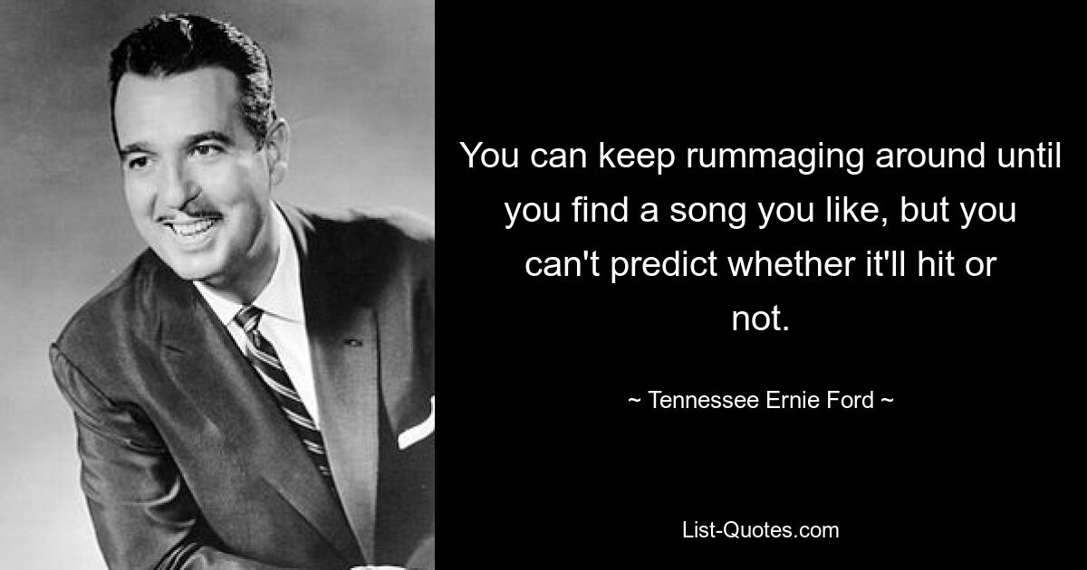 You can keep rummaging around until you find a song you like, but you can't predict whether it'll hit or not. — © Tennessee Ernie Ford