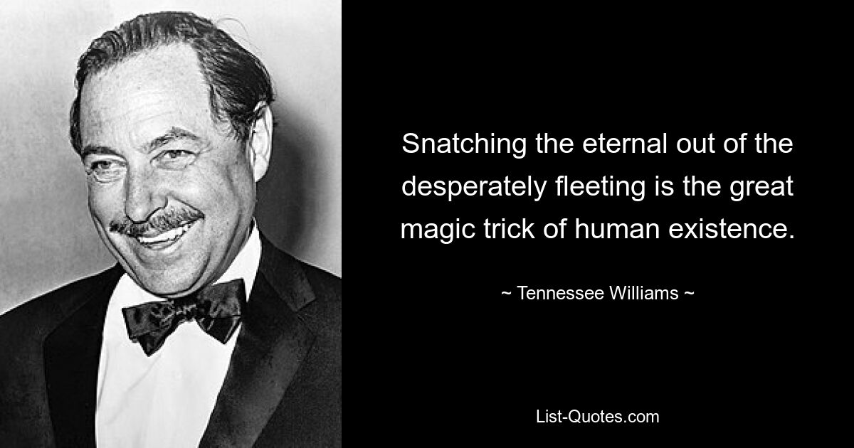 Snatching the eternal out of the desperately fleeting is the great magic trick of human existence. — © Tennessee Williams