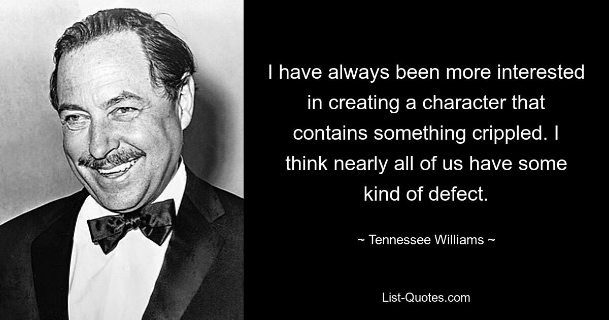 I have always been more interested in creating a character that contains something crippled. I think nearly all of us have some kind of defect. — © Tennessee Williams