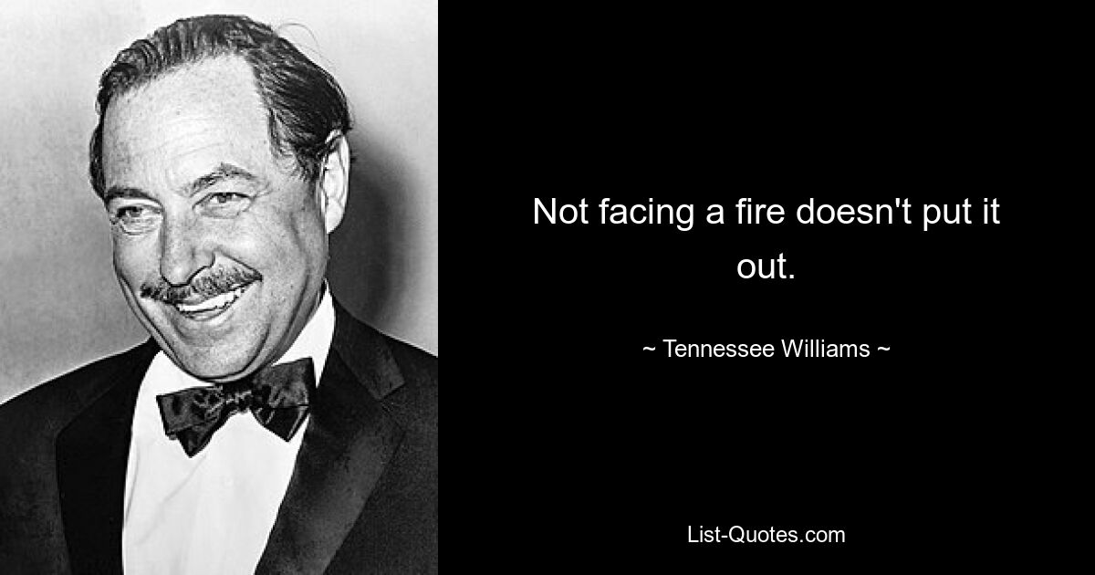 Not facing a fire doesn't put it out. — © Tennessee Williams