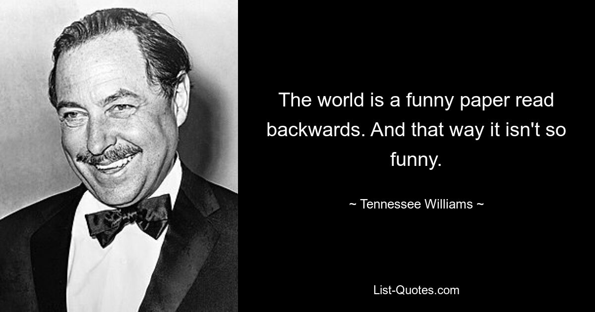 The world is a funny paper read backwards. And that way it isn't so funny. — © Tennessee Williams