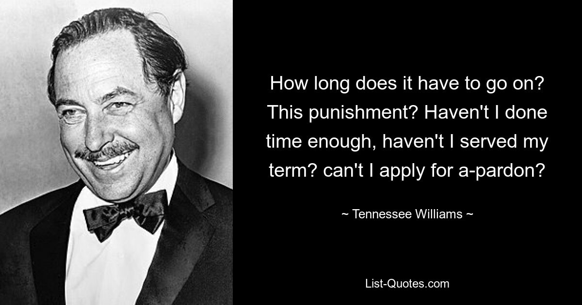 How long does it have to go on? This punishment? Haven't I done time enough, haven't I served my term? can't I apply for a-pardon? — © Tennessee Williams