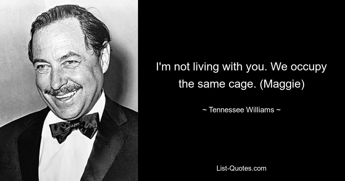 I'm not living with you. We occupy the same cage. (Maggie) — © Tennessee Williams