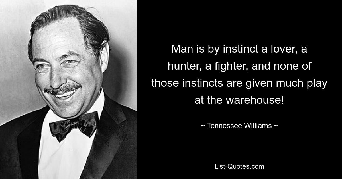 Man is by instinct a lover, a hunter, a fighter, and none of those instincts are given much play at the warehouse! — © Tennessee Williams