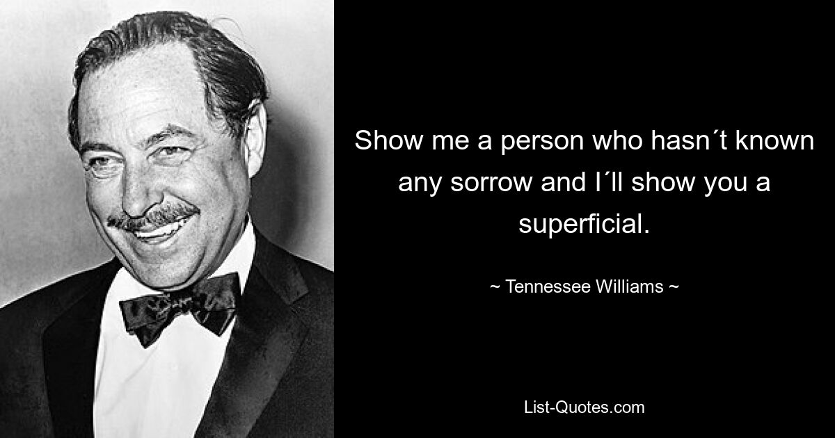 Show me a person who hasn´t known any sorrow and I´ll show you a superficial. — © Tennessee Williams