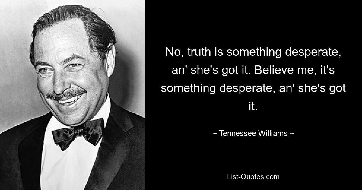 No, truth is something desperate, an' she's got it. Believe me, it's something desperate, an' she's got it. — © Tennessee Williams