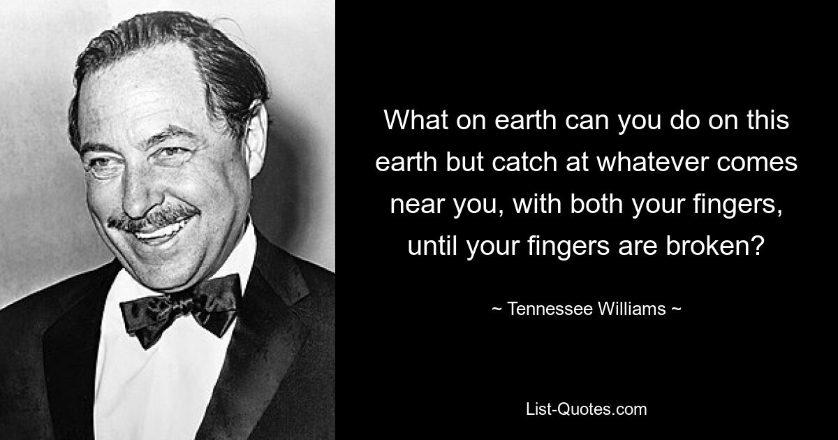 What on earth can you do on this earth but catch at whatever comes near you, with both your fingers, until your fingers are broken? — © Tennessee Williams