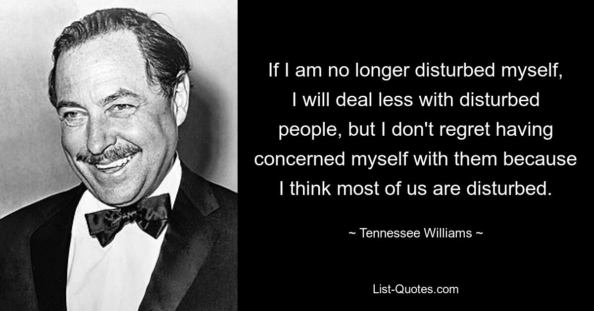 Wenn ich selbst nicht mehr gestört bin, werde ich weniger mit gestörten Menschen zu tun haben, aber ich bereue es nicht, mich um sie gekümmert zu haben, denn ich denke, die meisten von uns sind gestört. — © Tennessee Williams 