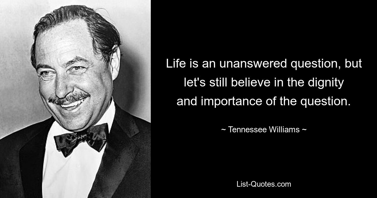 Life is an unanswered question, but let's still believe in the dignity and importance of the question. — © Tennessee Williams