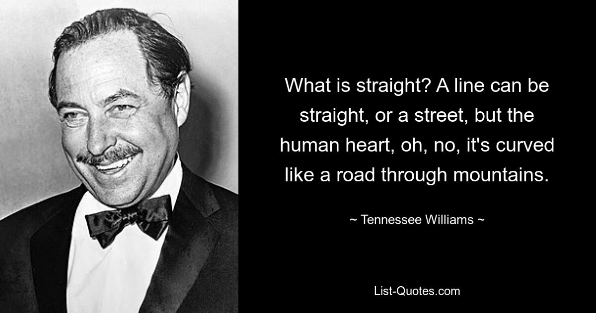 What is straight? A line can be straight, or a street, but the human heart, oh, no, it's curved like a road through mountains. — © Tennessee Williams