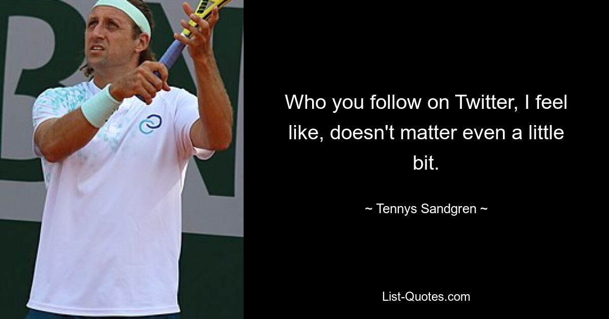 Who you follow on Twitter, I feel like, doesn't matter even a little bit. — © Tennys Sandgren