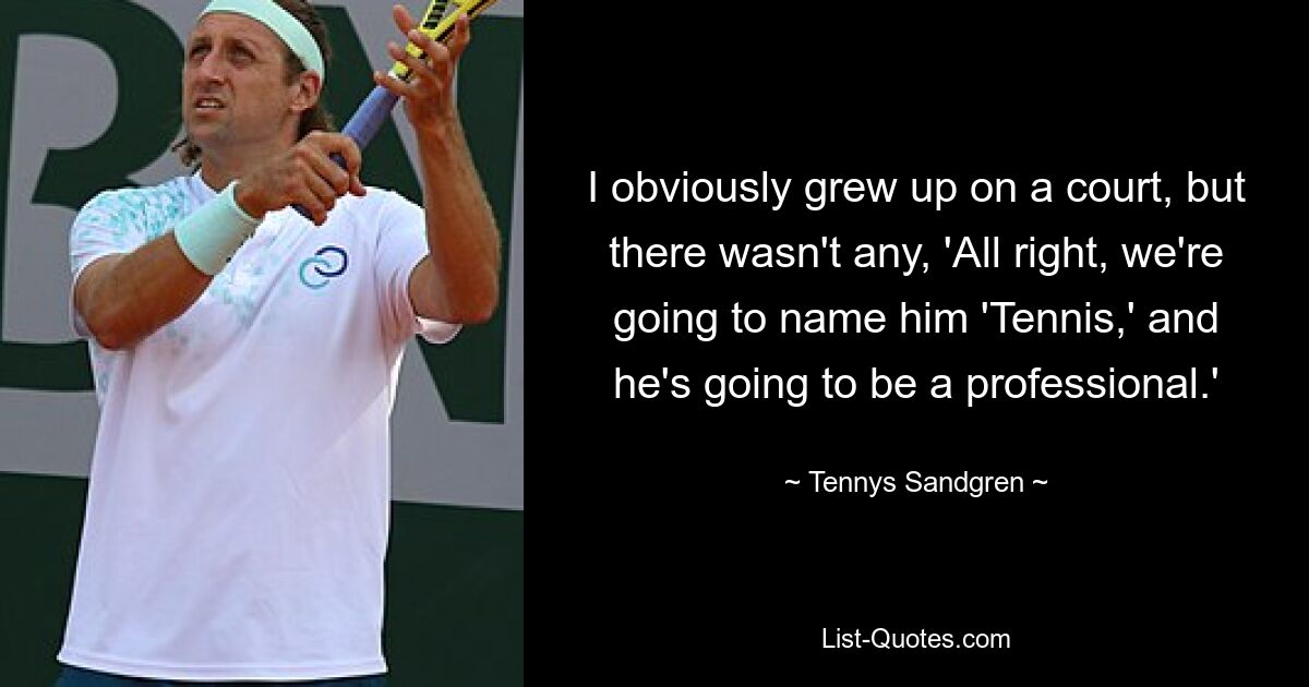 I obviously grew up on a court, but there wasn't any, 'All right, we're going to name him 'Tennis,' and he's going to be a professional.' — © Tennys Sandgren