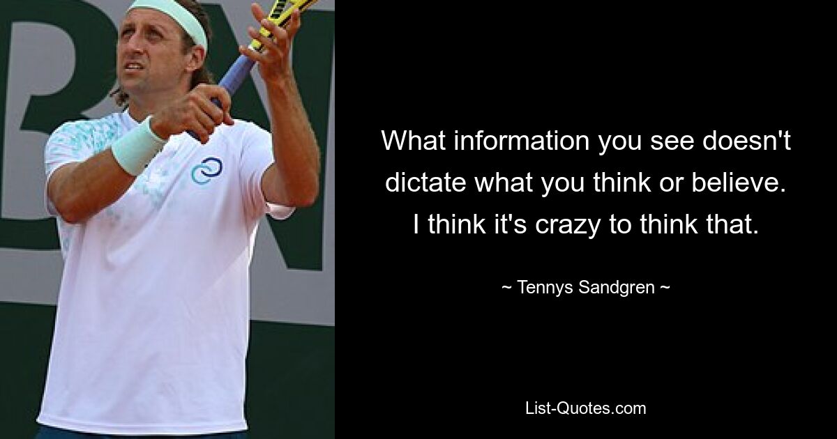 What information you see doesn't dictate what you think or believe. I think it's crazy to think that. — © Tennys Sandgren