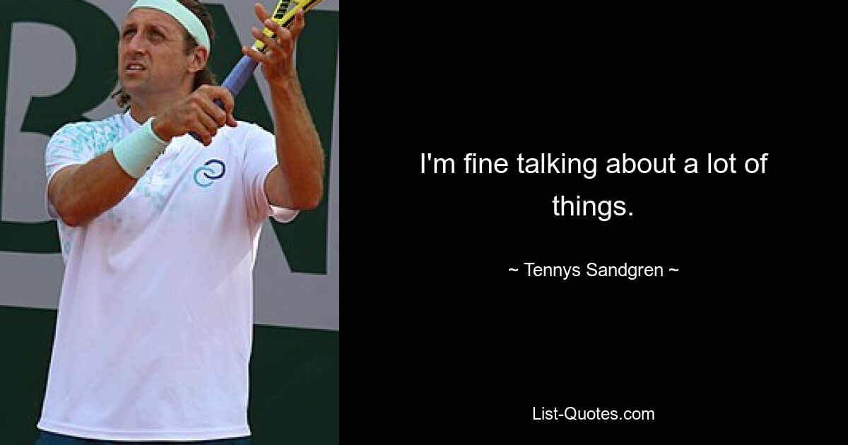 I'm fine talking about a lot of things. — © Tennys Sandgren