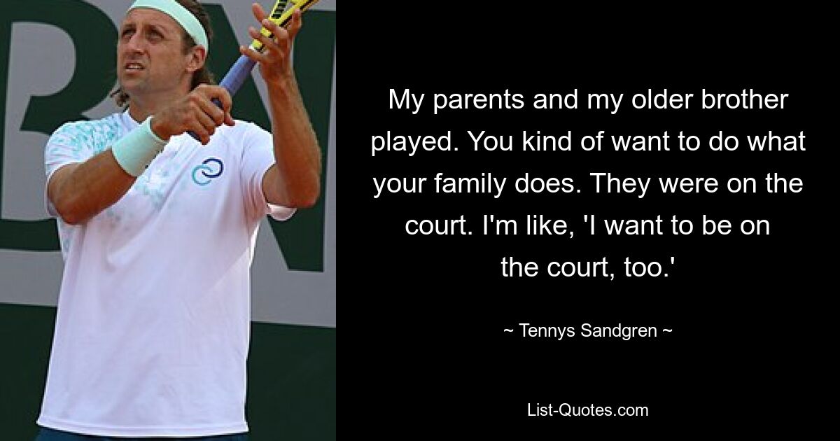 My parents and my older brother played. You kind of want to do what your family does. They were on the court. I'm like, 'I want to be on the court, too.' — © Tennys Sandgren