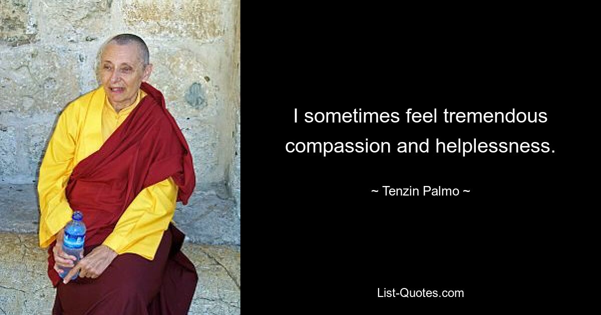 I sometimes feel tremendous compassion and helplessness. — © Tenzin Palmo