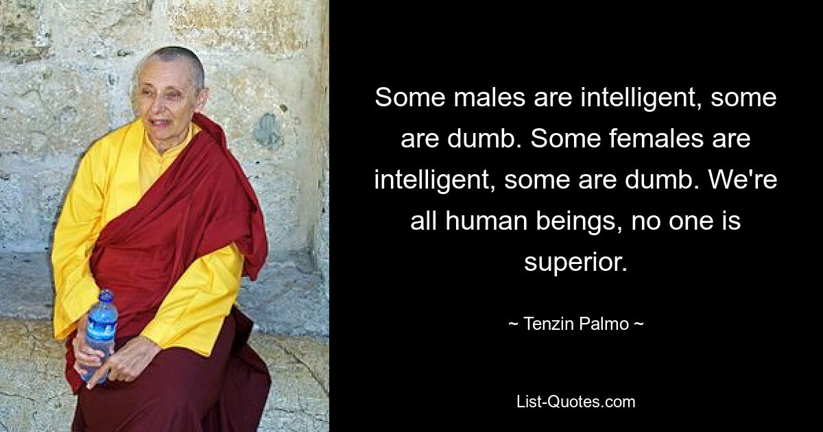 Some males are intelligent, some are dumb. Some females are intelligent, some are dumb. We're all human beings, no one is superior. — © Tenzin Palmo