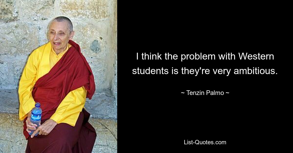 I think the problem with Western students is they're very ambitious. — © Tenzin Palmo