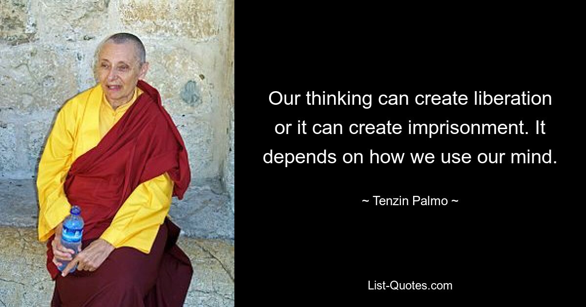 Our thinking can create liberation or it can create imprisonment. It depends on how we use our mind. — © Tenzin Palmo