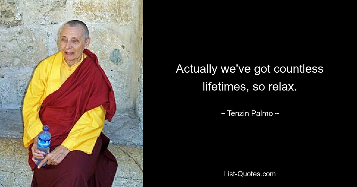 Actually we've got countless lifetimes, so relax. — © Tenzin Palmo