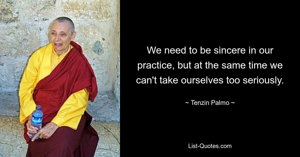 We need to be sincere in our practice, but at the same time we can't take ourselves too seriously. — © Tenzin Palmo