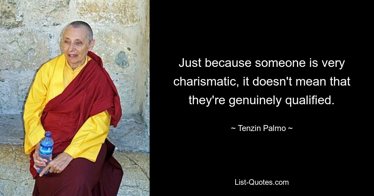 Just because someone is very charismatic, it doesn't mean that they're genuinely qualified. — © Tenzin Palmo