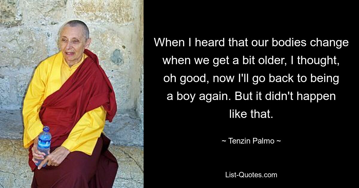 When I heard that our bodies change when we get a bit older, I thought, oh good, now I'll go back to being a boy again. But it didn't happen like that. — © Tenzin Palmo