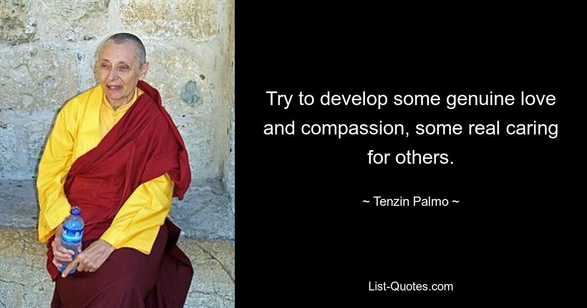 Try to develop some genuine love and compassion, some real caring for others. — © Tenzin Palmo