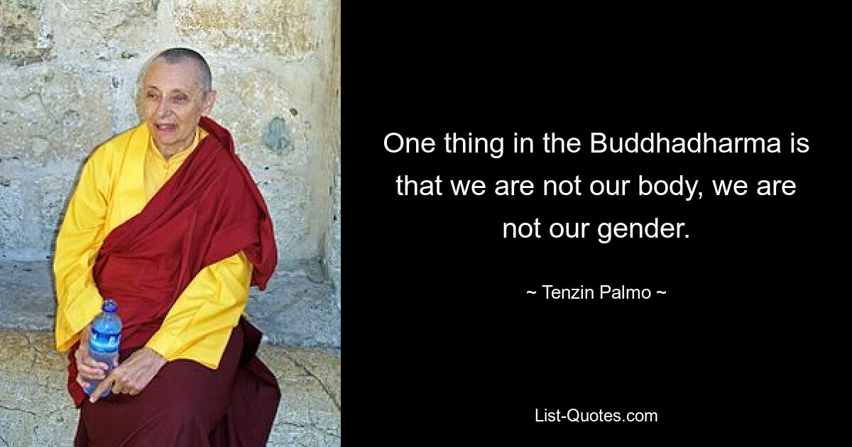 One thing in the Buddhadharma is that we are not our body, we are not our gender. — © Tenzin Palmo