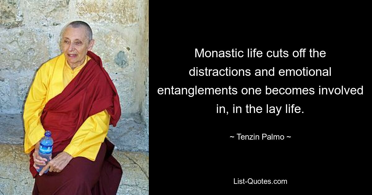 Monastic life cuts off the distractions and emotional entanglements one becomes involved in, in the lay life. — © Tenzin Palmo