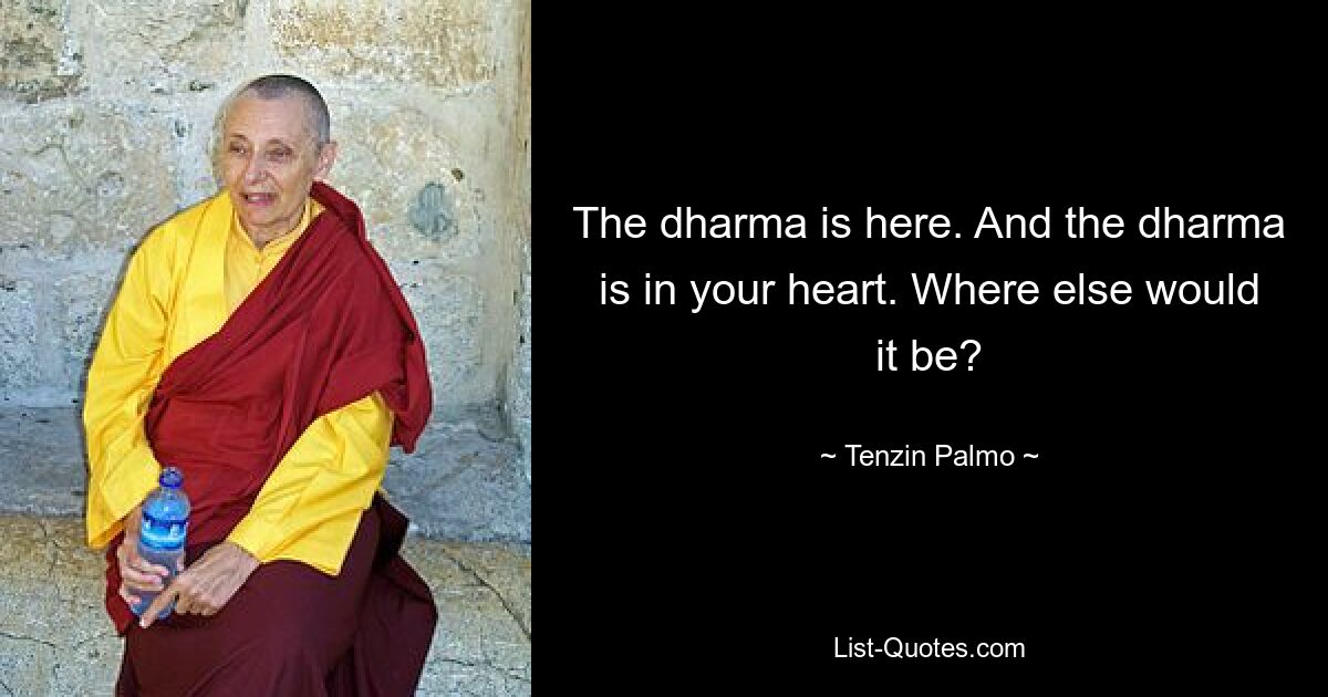 The dharma is here. And the dharma is in your heart. Where else would it be? — © Tenzin Palmo