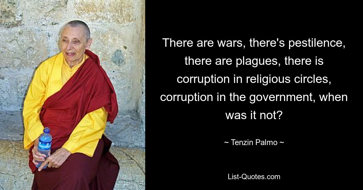 There are wars, there's pestilence, there are plagues, there is corruption in religious circles, corruption in the government, when was it not? — © Tenzin Palmo