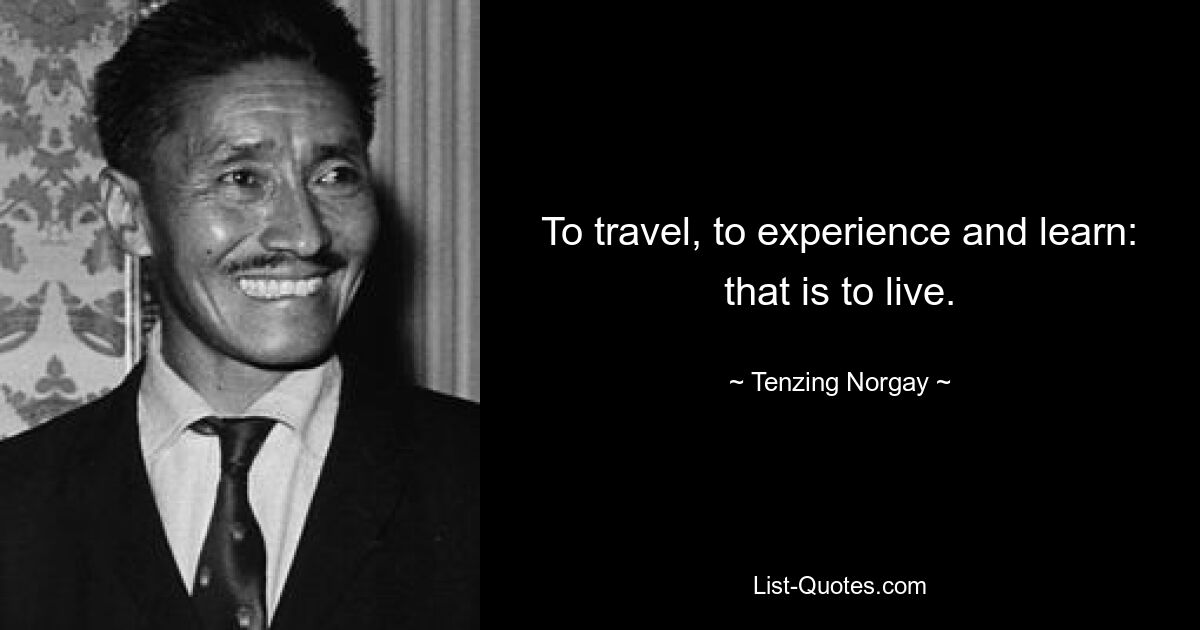 To travel, to experience and learn: that is to live. — © Tenzing Norgay