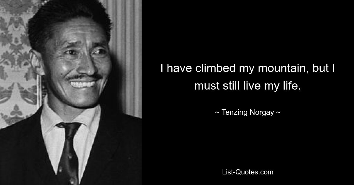 I have climbed my mountain, but I must still live my life. — © Tenzing Norgay