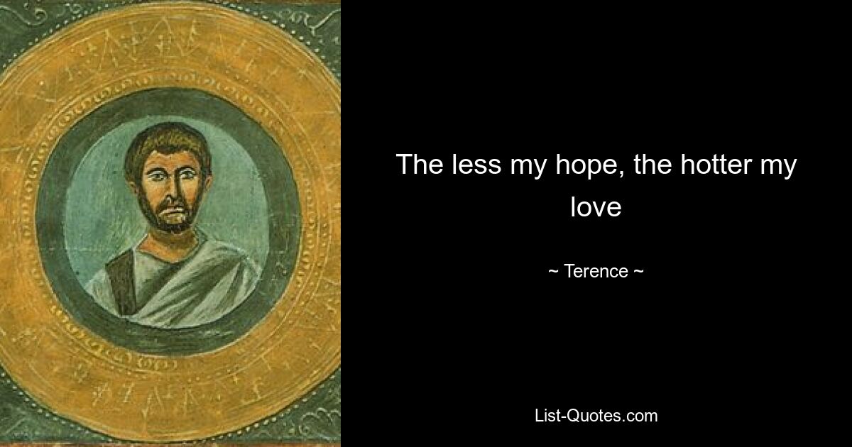 The less my hope, the hotter my love — © Terence