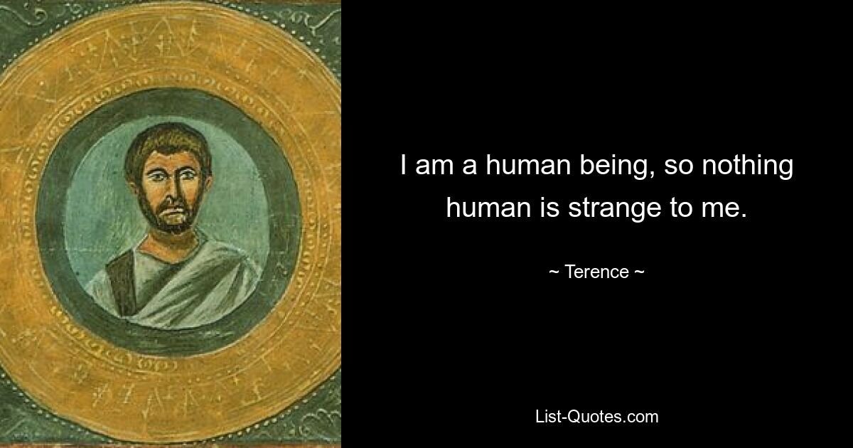 I am a human being, so nothing human is strange to me. — © Terence