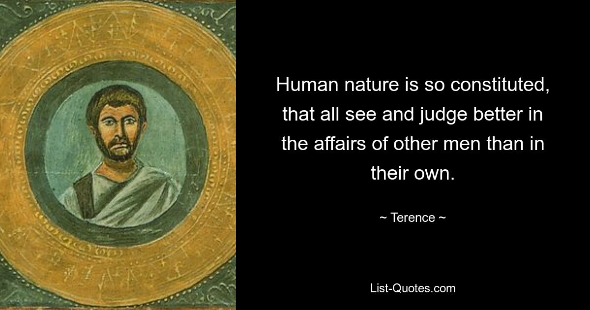 Human nature is so constituted, that all see and judge better in the affairs of other men than in their own. — © Terence