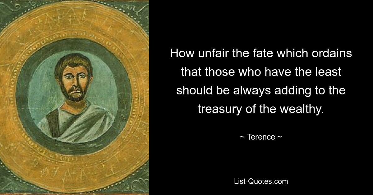 How unfair the fate which ordains that those who have the least should be always adding to the treasury of the wealthy. — © Terence