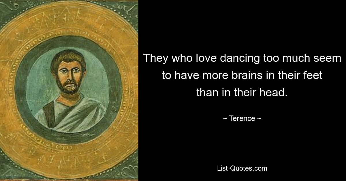 They who love dancing too much seem to have more brains in their feet than in their head. — © Terence